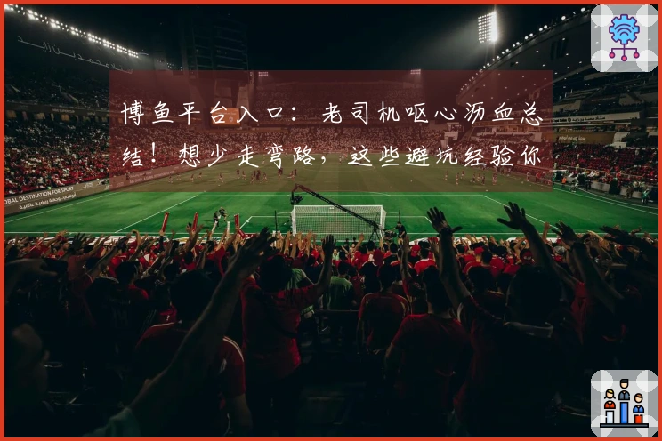 博鱼平台入口：老司机呕心沥血总结！想少走弯路，这些避坑经验你真的得听听