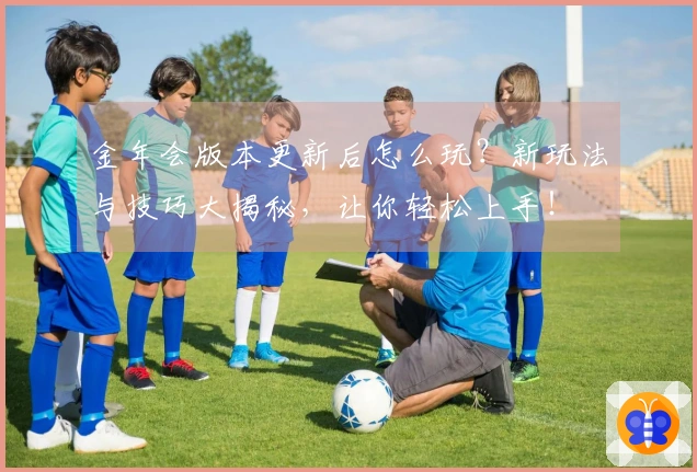 金年会版本更新后怎么玩？新玩法与技巧大揭秘，让你轻松上手！