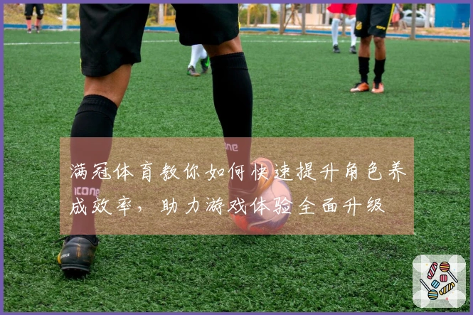 满冠体育教你如何快速提升角色养成效率，助力游戏体验全面升级