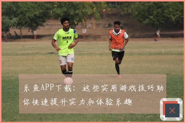 乐鱼APP下载：这些实用游戏技巧助你快速提升实力和体验乐趣
