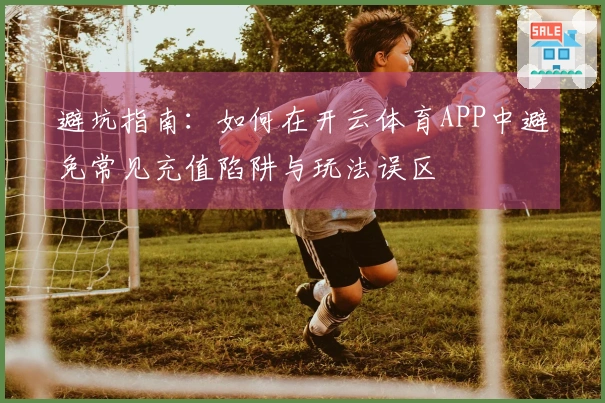 避坑指南：如何在开云体育APP中避免常见充值陷阱与玩法误区