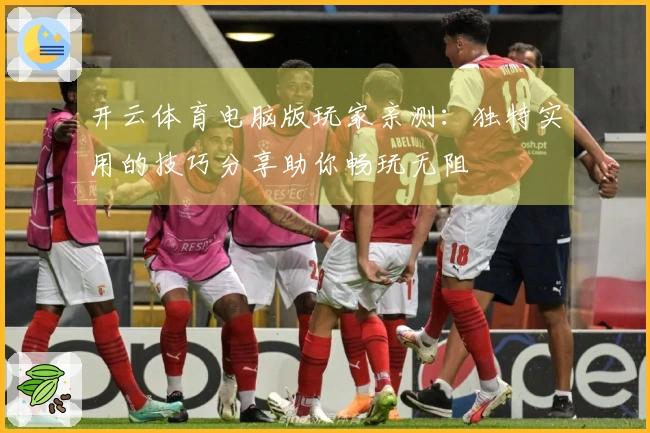开云体育电脑版玩家亲测：独特实用的技巧分享助你畅玩无阻