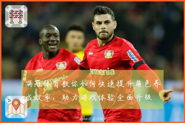 满冠体育教你如何快速提升角色养成效率，助力游戏体验全面升级