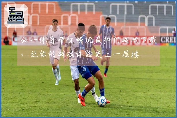 必一体育带你畅玩最热门游戏下载,让你的游戏体验更上一层楼