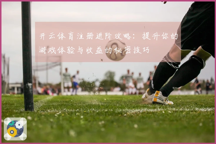 开云体育注册进阶攻略：提升你的游戏体验与收益的秘密技巧