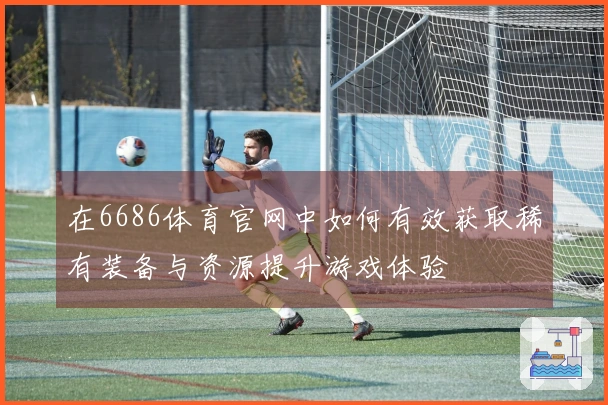 在6686体育官网中如何有效获取稀有装备与资源提升游戏体验