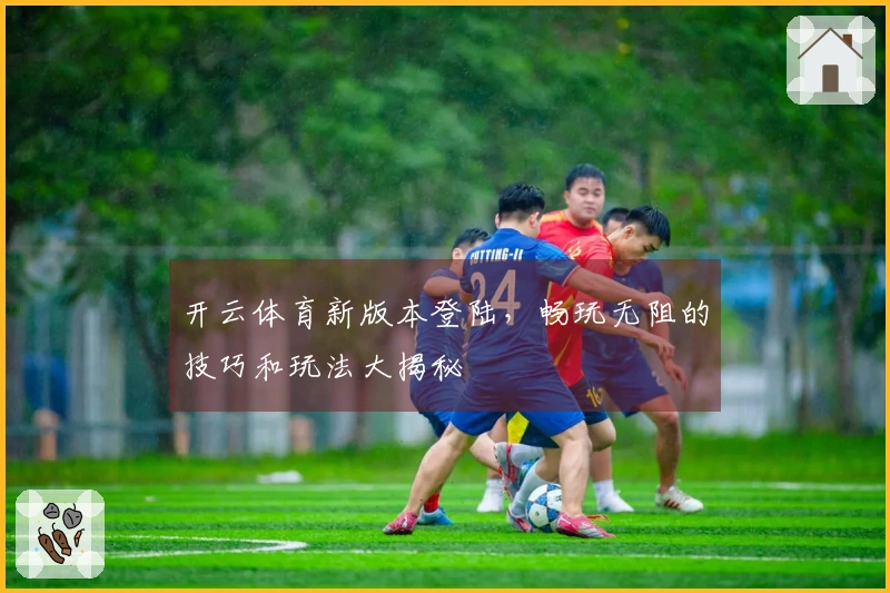 开云体育新版本登陆，畅玩无阻的技巧和玩法大揭秘