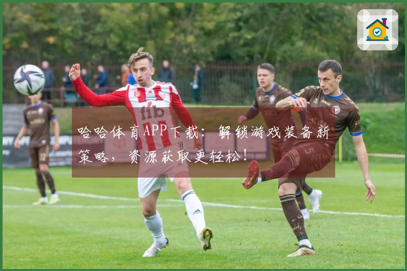 哈哈体育APP下载：解锁游戏装备新策略，资源获取更轻松！