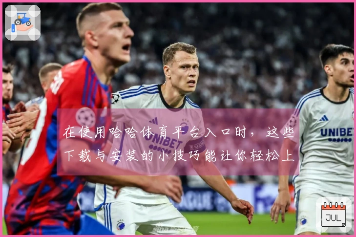 在使用哈哈体育平台入口时，这些下载与安装的小技巧能让你轻松上手