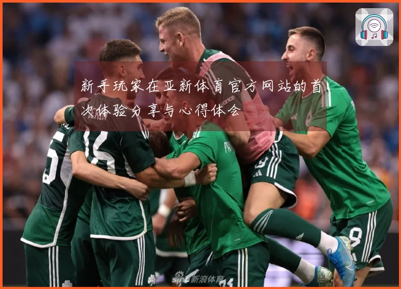 新手玩家在亚新体育官方网站的首次体验分享与心得体会