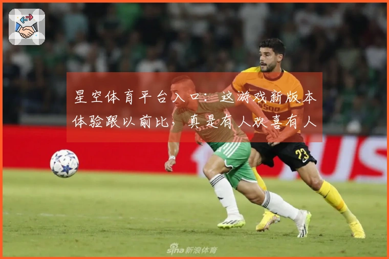 星空体育平台入口：这游戏新版本体验跟以前比，真是有人欢喜有人愁？（深度评测）