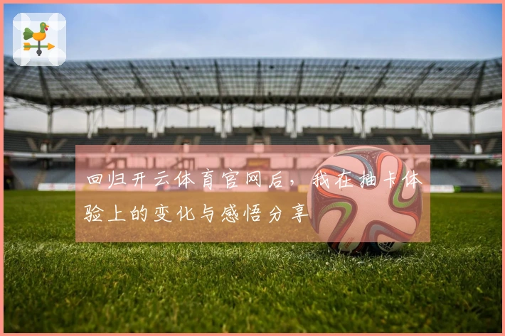 回归开云体育官网后，我在抽卡体验上的变化与感悟分享