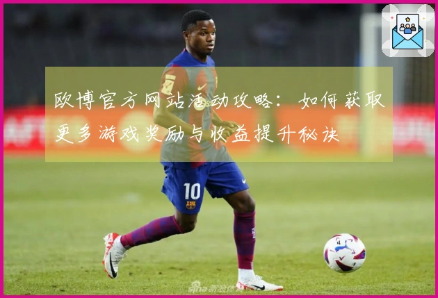 欧博官方网站活动攻略：如何获取更多游戏奖励与收益提升秘诀