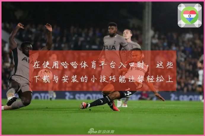 在使用哈哈体育平台入口时，这些下载与安装的小技巧能让你轻松上手