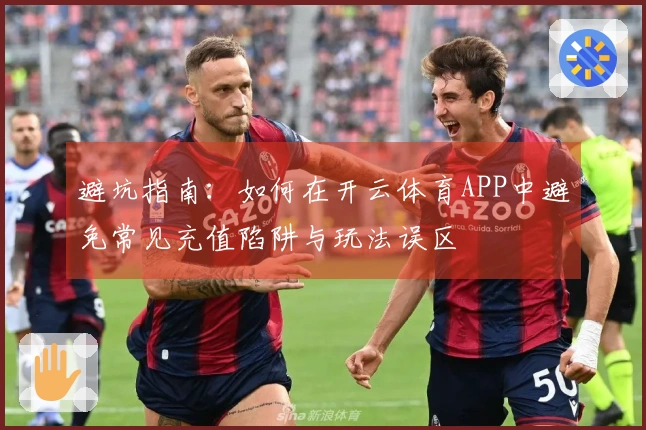 避坑指南：如何在开云体育APP中避免常见充值陷阱与玩法误区