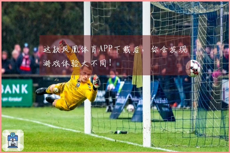 这款凤凰体育APP下载后，你会发现游戏体验大不同！