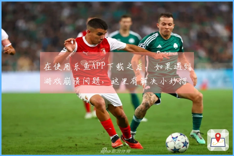 在使用乐鱼APP下载之后，如果遇到游戏崩溃问题，这里有解决小妙招分享给你！