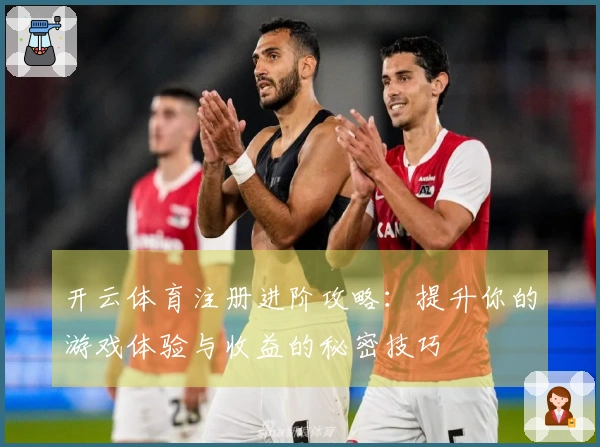 开云体育注册进阶攻略：提升你的游戏体验与收益的秘密技巧