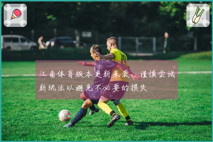 江南体育版本更新来袭，谨慎尝试新玩法以避免不必要的损失