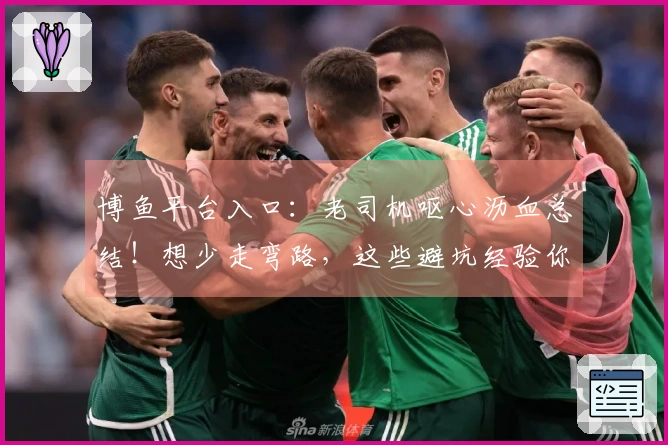 博鱼平台入口：老司机呕心沥血总结！想少走弯路，这些避坑经验你真的得听听