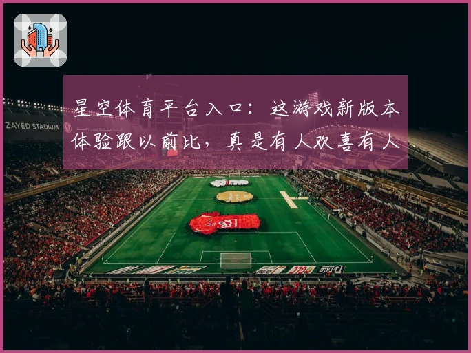 星空体育平台入口：这游戏新版本体验跟以前比，真是有人欢喜有人愁？（深度评测）