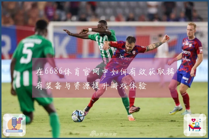 在6686体育官网中如何有效获取稀有装备与资源提升游戏体验
