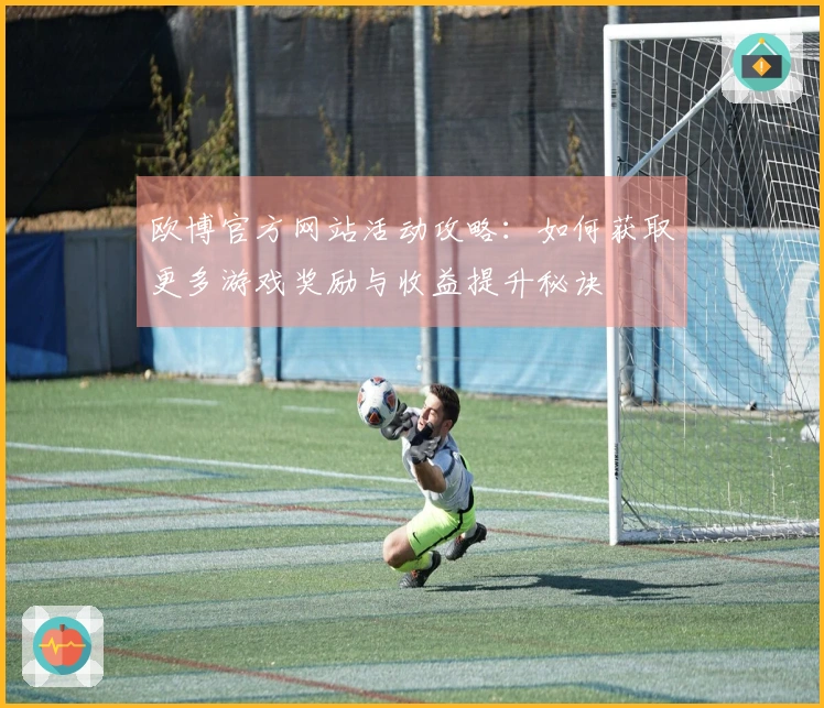欧博官方网站活动攻略：如何获取更多游戏奖励与收益提升秘诀